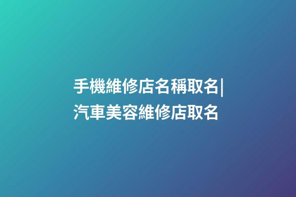 手機維修店名稱取名|汽車美容維修店取名-第1張-店鋪起名-玄機派